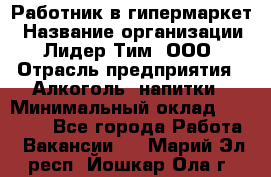 Работник в гипермаркет › Название организации ­ Лидер Тим, ООО › Отрасль предприятия ­ Алкоголь, напитки › Минимальный оклад ­ 29 400 - Все города Работа » Вакансии   . Марий Эл респ.,Йошкар-Ола г.